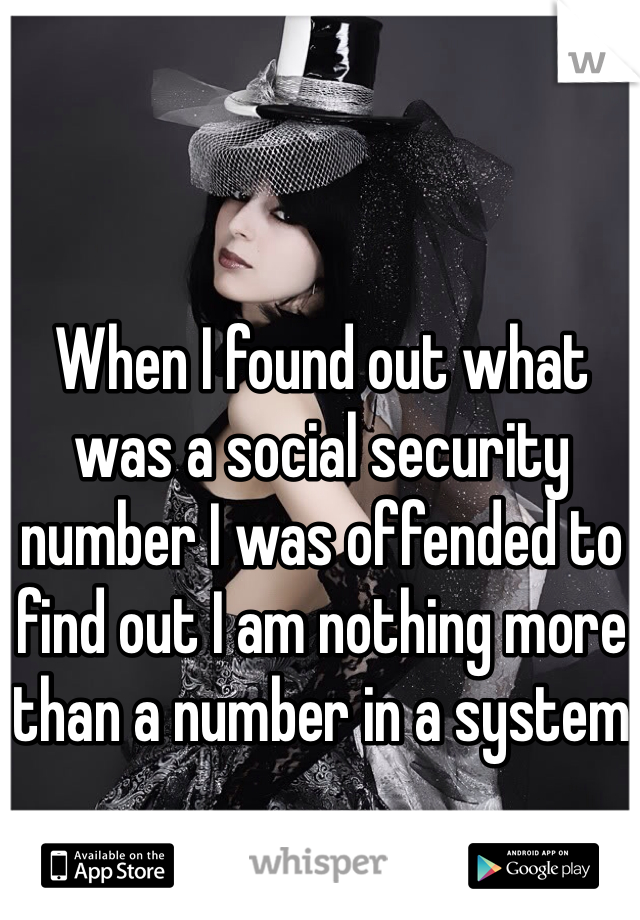 When I found out what was a social security number I was offended to find out I am nothing more than a number in a system
