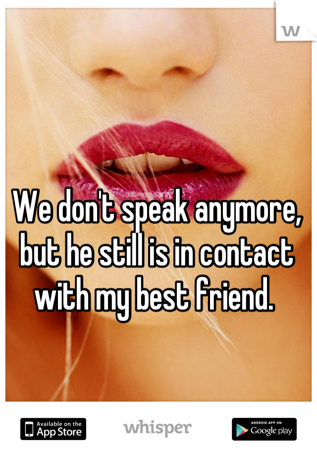 We don't speak anymore, but he still is in contact with my best friend. 