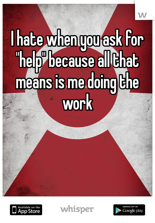 I hate when you ask for "help" because all that means is me doing the work 