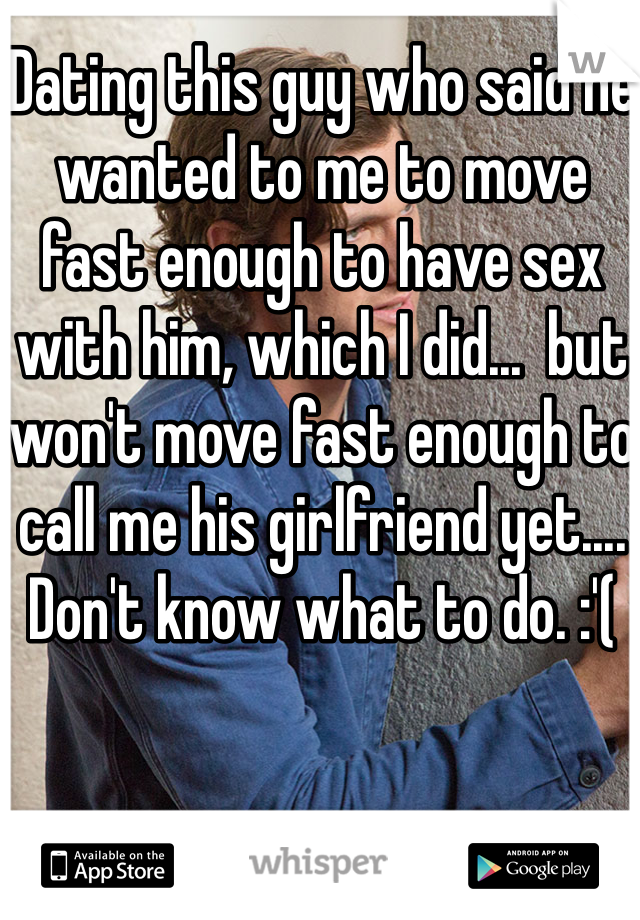 Dating this guy who said he wanted to me to move fast enough to have sex with him, which I did...  but won't move fast enough to call me his girlfriend yet.... Don't know what to do. :'( 