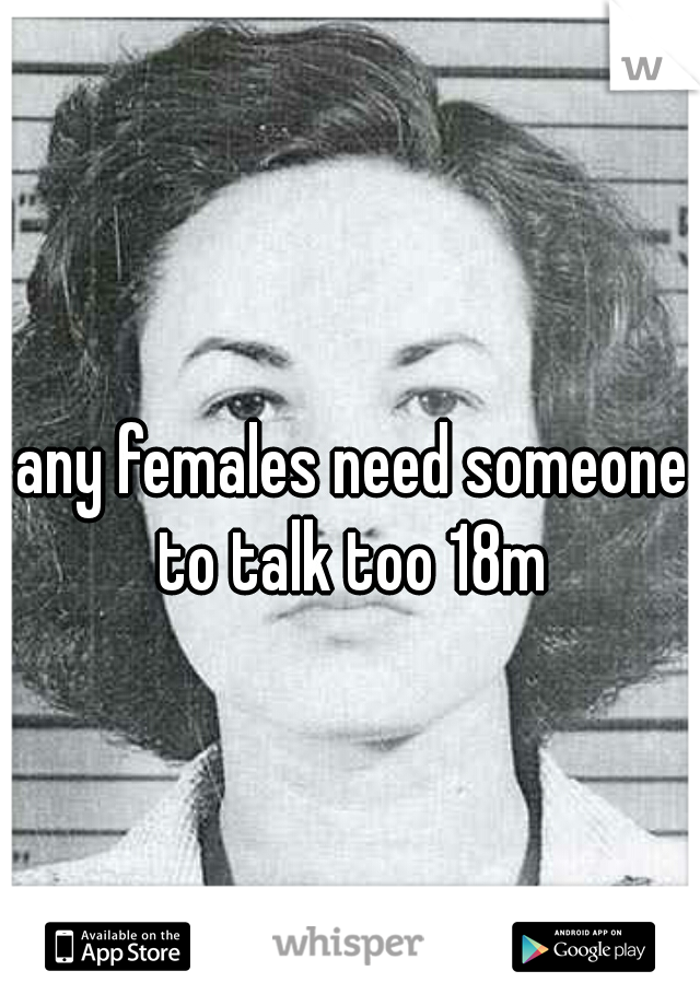 any females need someone to talk too 18m 