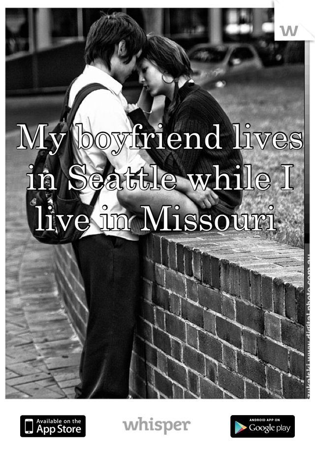 My boyfriend lives in Seattle while I live in Missouri 