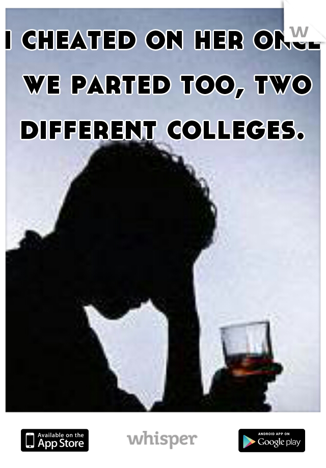 i cheated on her once we parted too, two different colleges. 