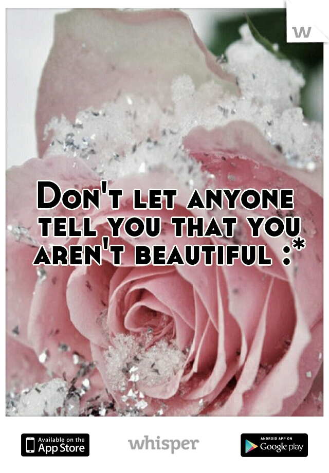 Don't let anyone tell you that you aren't beautiful :*