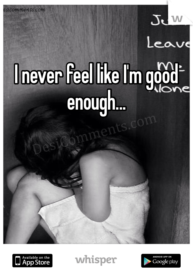 I never feel like I'm good enough...