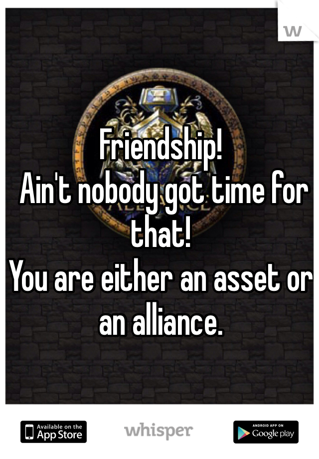 Friendship!
 Ain't nobody got time for that! 
You are either an asset or an alliance. 