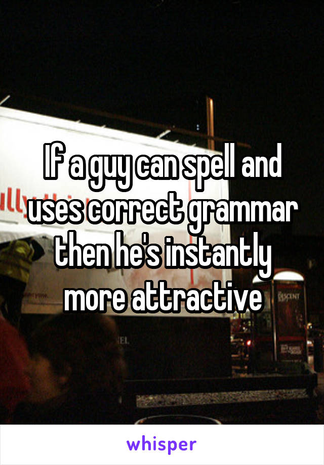 If a guy can spell and uses correct grammar then he's instantly more attractive