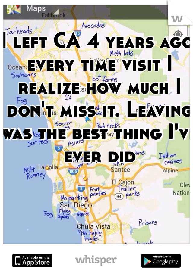 I left CA 4 years ago, every time visit I realize how much I don't miss it. Leaving was the best thing I've ever did