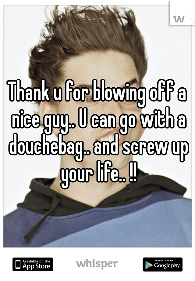 Thank u for blowing off a nice guy.. U can go with a douchebag.. and screw up your life.. !!