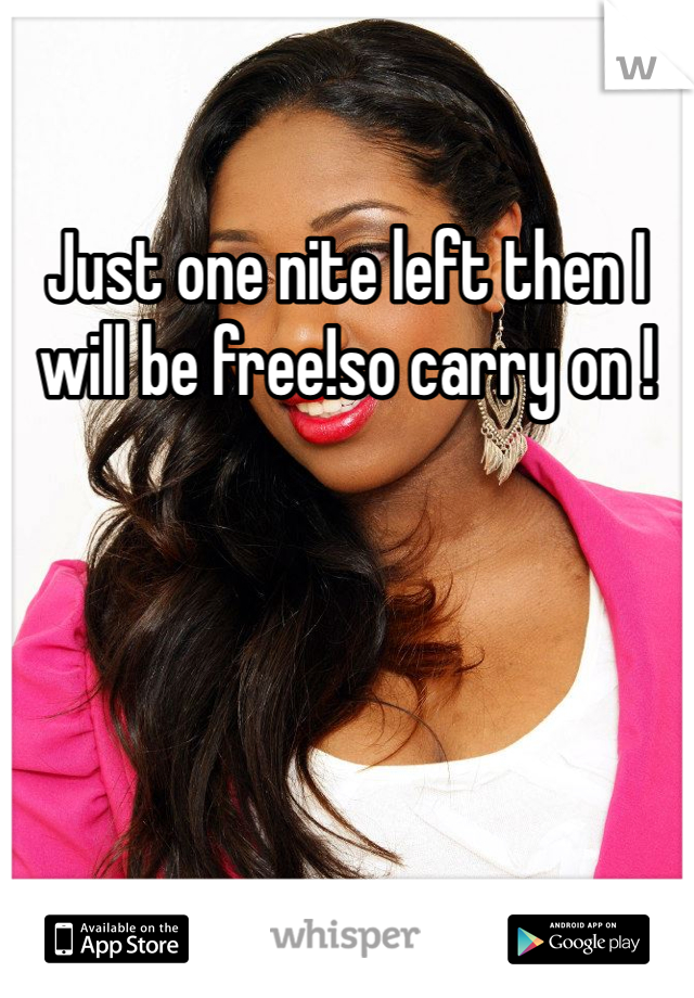 Just one nite left then I will be free!so carry on !