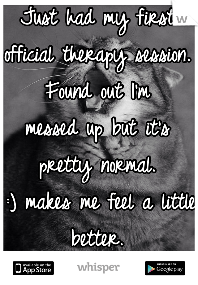 Just had my first official therapy session. Found out I'm 
messed up but it's pretty normal. 
 :) makes me feel a little better. 
