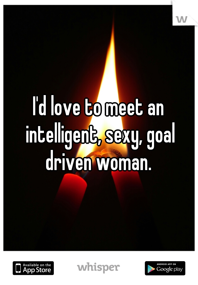 I'd love to meet an intelligent, sexy, goal driven woman. 