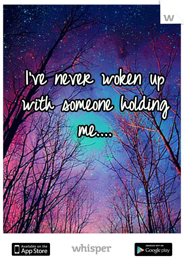  I've never woken up with someone holding me....