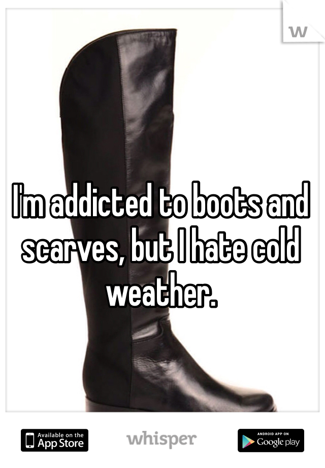 I'm addicted to boots and scarves, but I hate cold weather.   