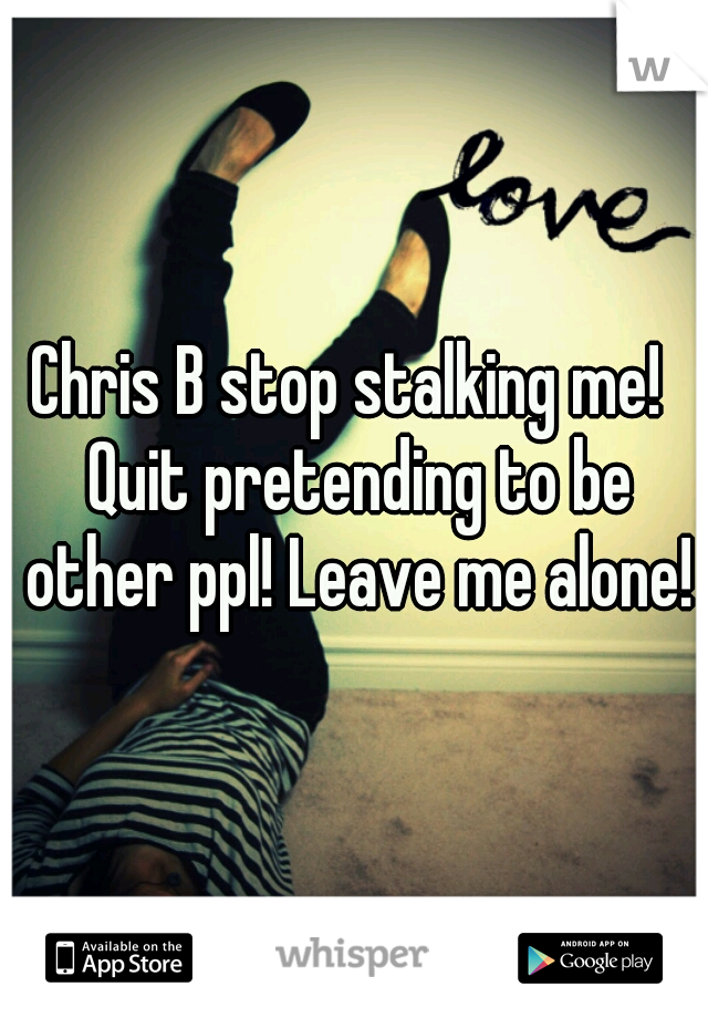 Chris B stop stalking me!  Quit pretending to be other ppl! Leave me alone! 