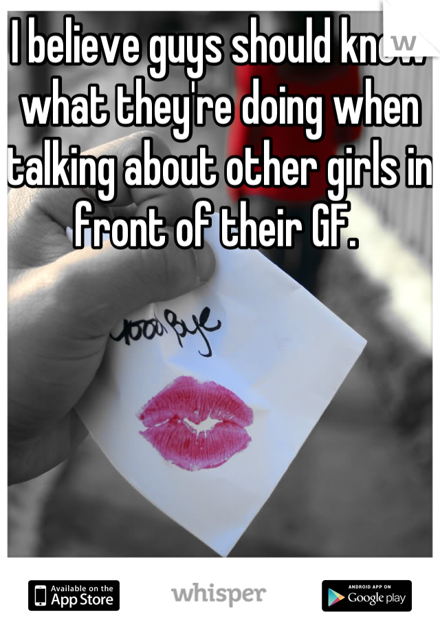 I believe guys should know what they're doing when talking about other girls in front of their GF. 
