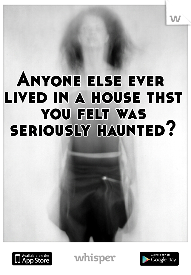 Anyone else ever lived in a house thst you felt was seriously haunted?
