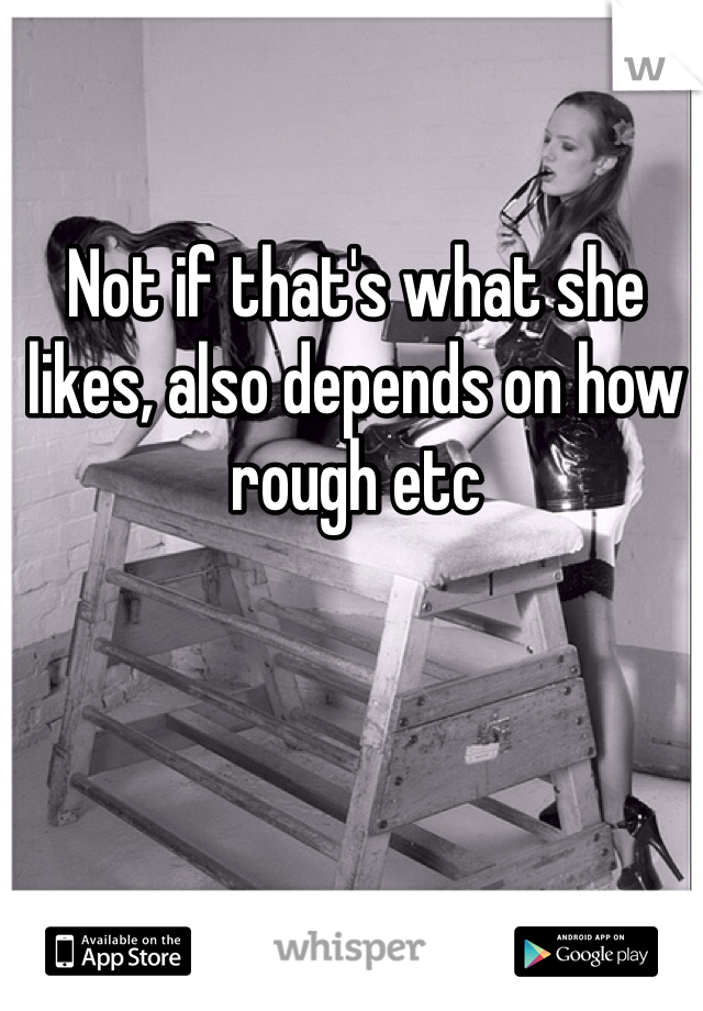 Not if that's what she likes, also depends on how rough etc