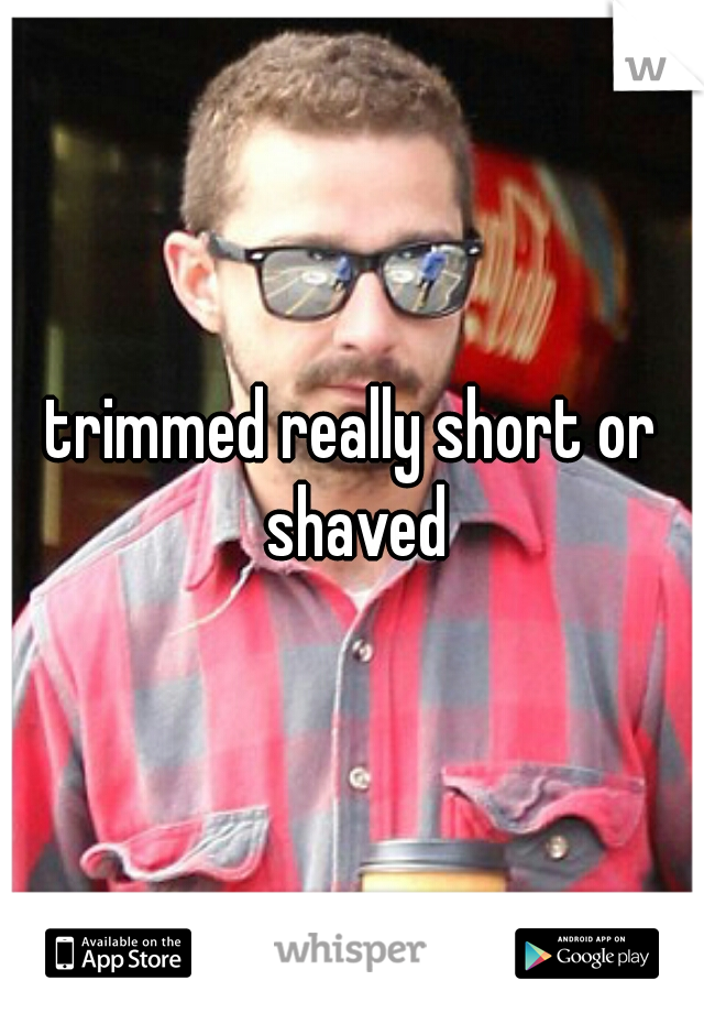 trimmed really short or shaved