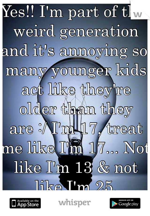 Yes!! I'm part of this weird generation and it's annoying so many younger kids act like they're older than they are :/ I'm 17, treat me like I'm 17... Not like I'm 13 & not like I'm 25.