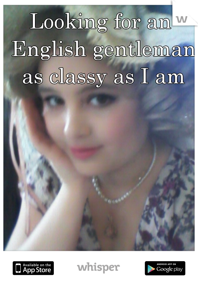 Looking for an English gentleman as classy as I am