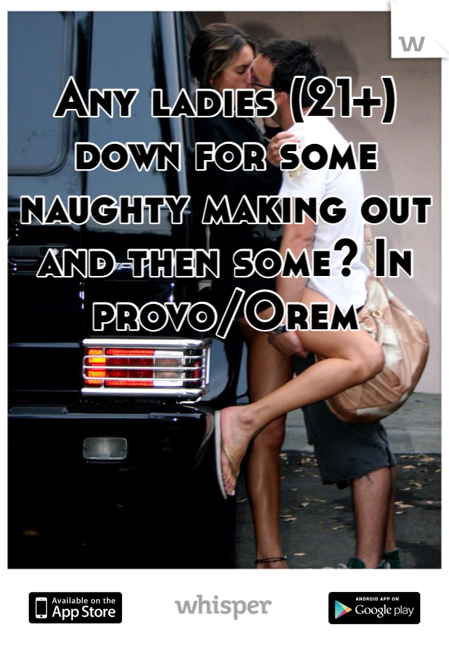 Any ladies (21+) down for some naughty making out and then some? In provo/Orem 
