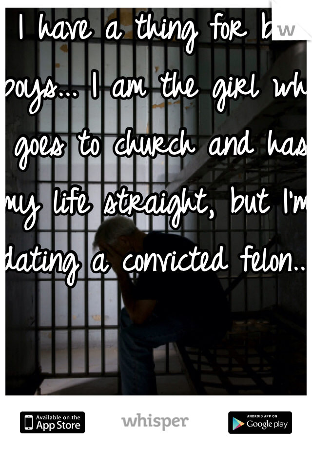 I have a thing for bad boys... I am the girl who goes to church and has my life straight, but I'm dating a convicted felon... 