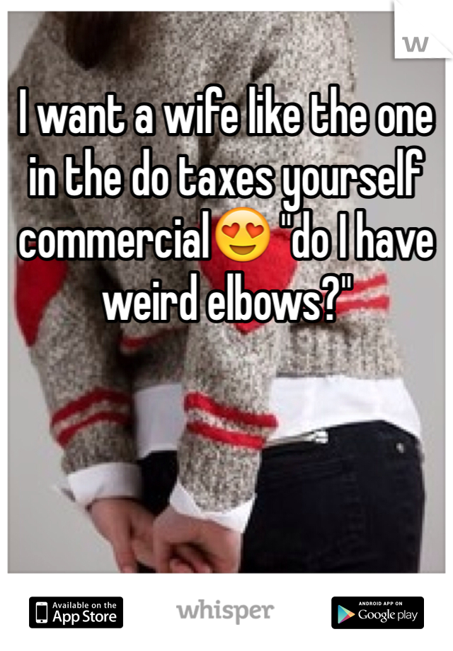 I want a wife like the one in the do taxes yourself commercial😍 "do I have weird elbows?"