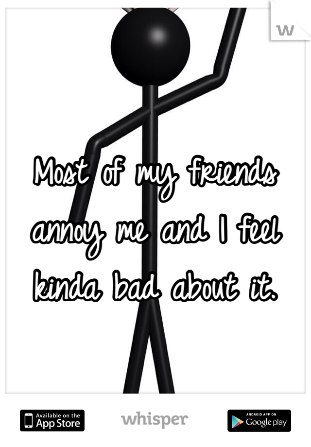 Most of my friends annoy me and I feel kinda bad about it. 