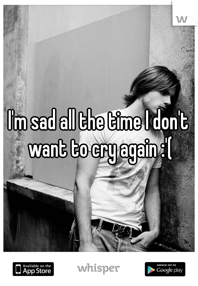 I'm sad all the time I don't want to cry again :'(