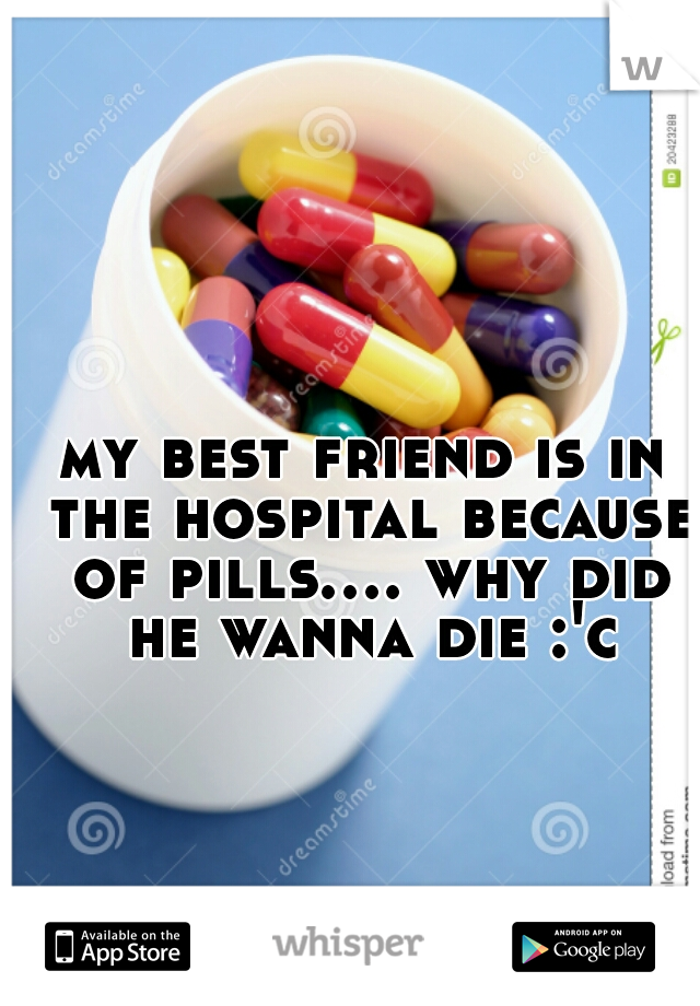 my best friend is in the hospital because of pills.... why did he wanna die :'c