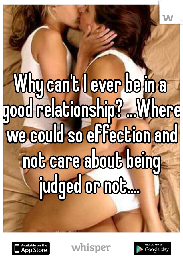 Why can't I ever be in a good relationship? ...Where we could so effection and not care about being judged or not.... 