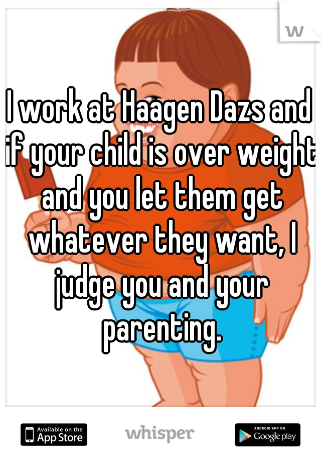 I work at Haagen Dazs and if your child is over weight and you let them get whatever they want, I judge you and your parenting.