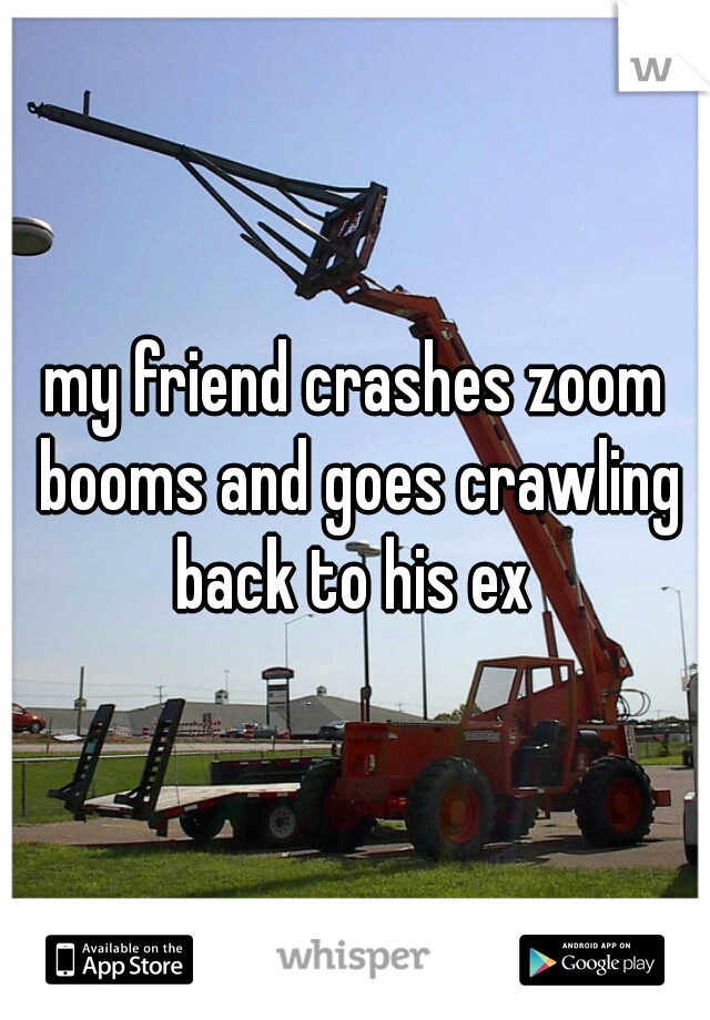 my friend crashes zoom booms and goes crawling back to his ex 