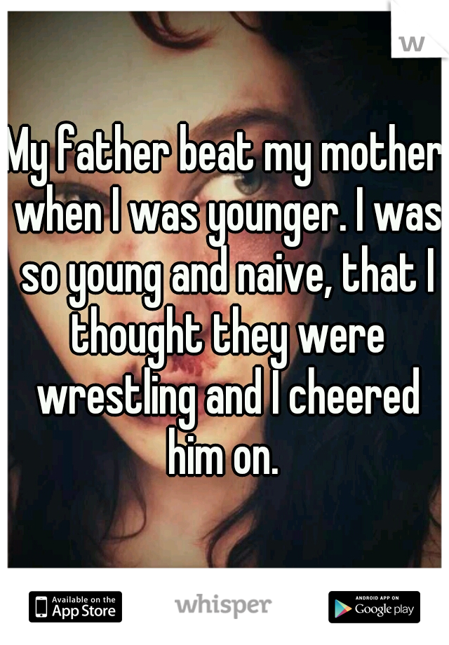 My father beat my mother when I was younger. I was so young and naive, that I thought they were wrestling and I cheered him on. 