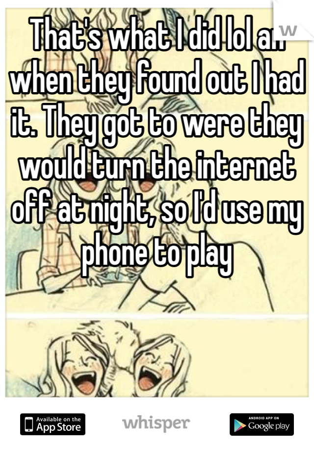 That's what I did lol an when they found out I had it. They got to were they would turn the internet off at night, so I'd use my phone to play