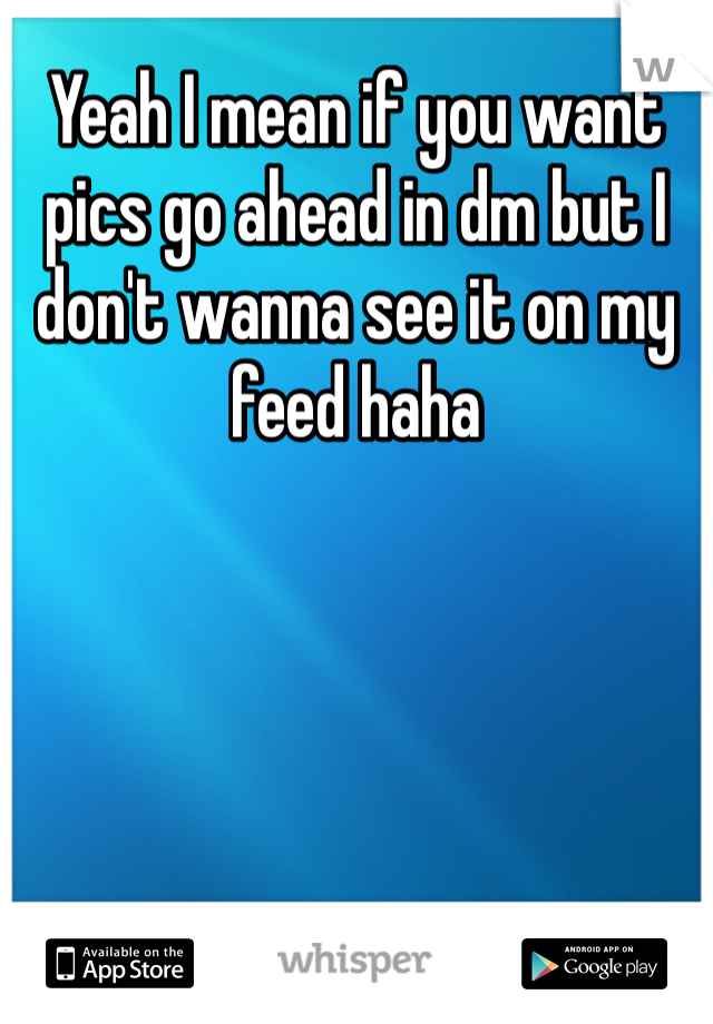Yeah I mean if you want pics go ahead in dm but I don't wanna see it on my feed haha 