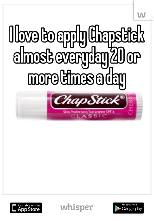 I love to apply Chapstick almost everyday 20 or more times a day 