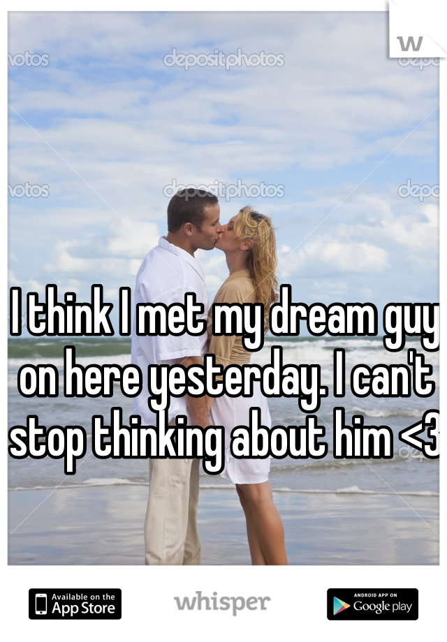 I think I met my dream guy on here yesterday. I can't stop thinking about him <3 