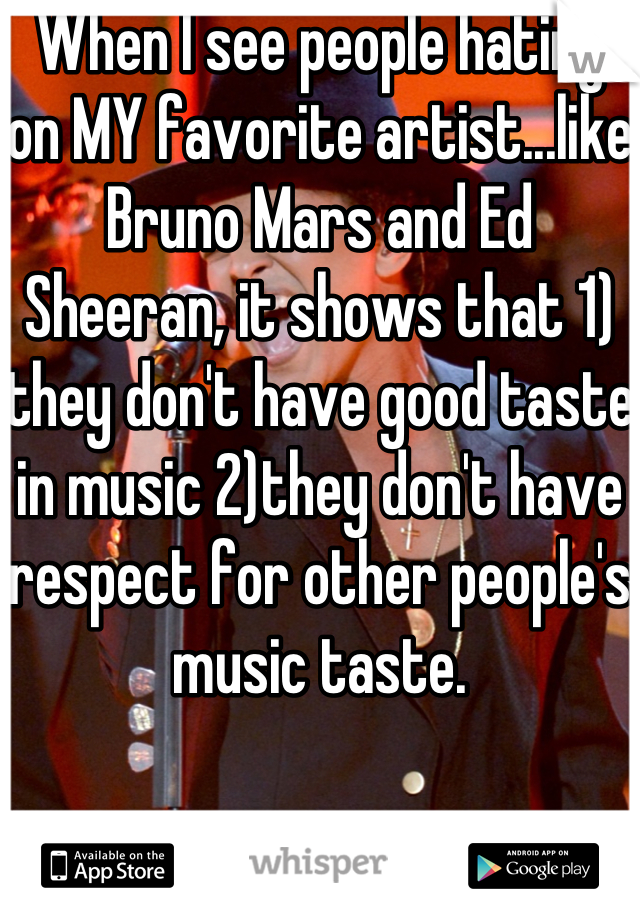 When I see people hating on MY favorite artist...like Bruno Mars and Ed Sheeran, it shows that 1) they don't have good taste in music 2)they don't have respect for other people's music taste. 
