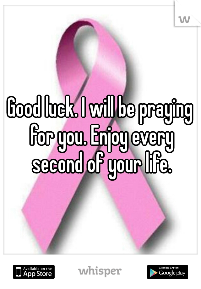 Good luck. I will be praying for you. Enjoy every second of your life.