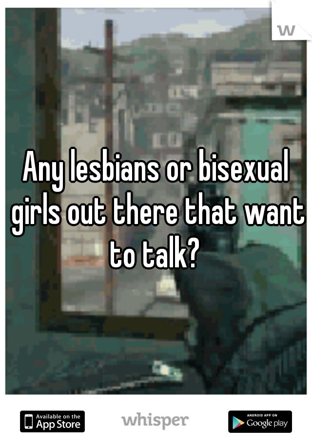 Any lesbians or bisexual girls out there that want to talk? 