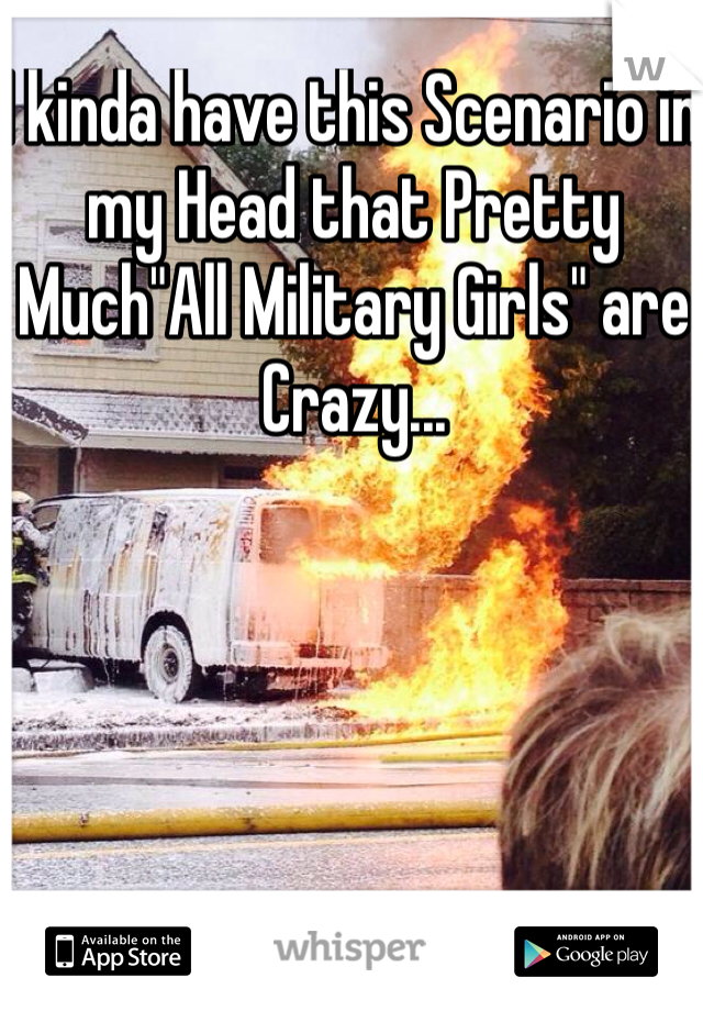 I kinda have this Scenario in my Head that Pretty Much"All Military Girls" are Crazy...