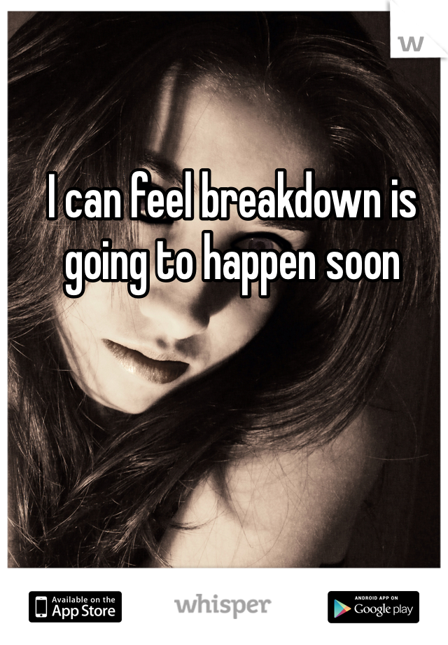 I can feel breakdown is going to happen soon