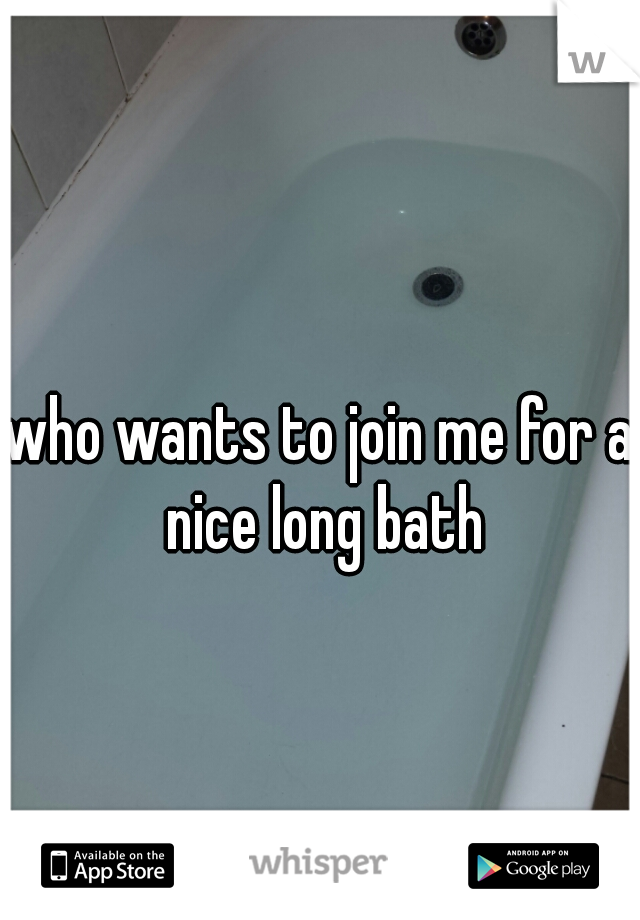 who wants to join me for a nice long bath