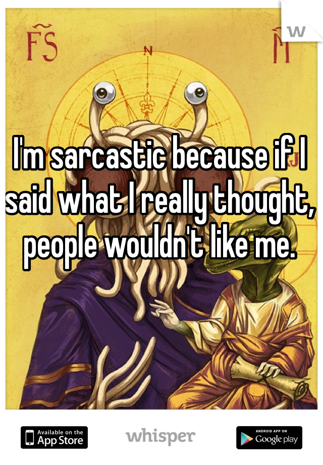 I'm sarcastic because if I said what I really thought, people wouldn't like me.