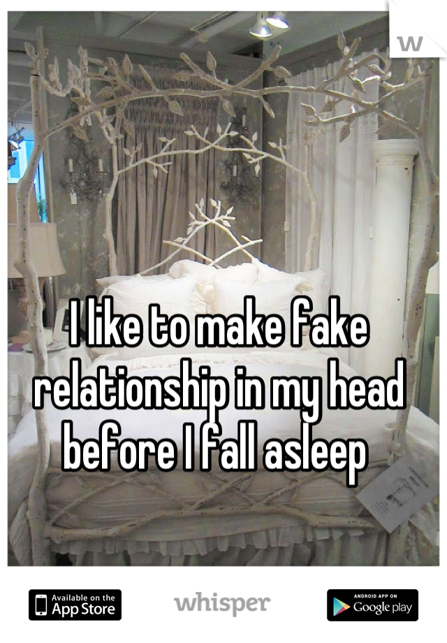 I like to make fake relationship in my head before I fall asleep 