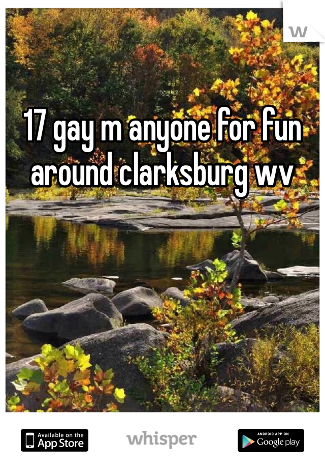 17 gay m anyone for fun around clarksburg wv
