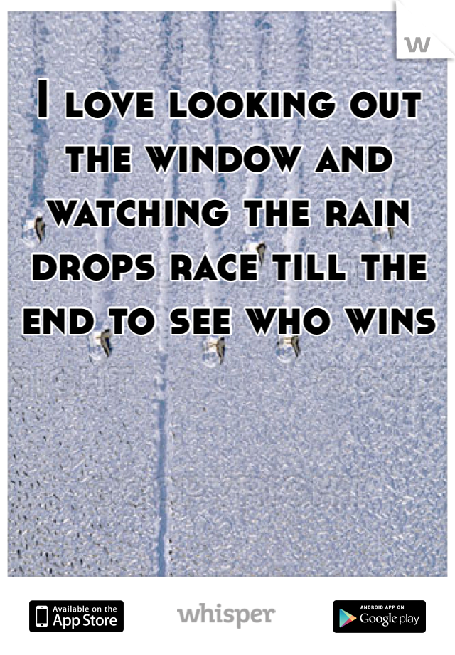 I love looking out the window and watching the rain drops race till the end to see who wins