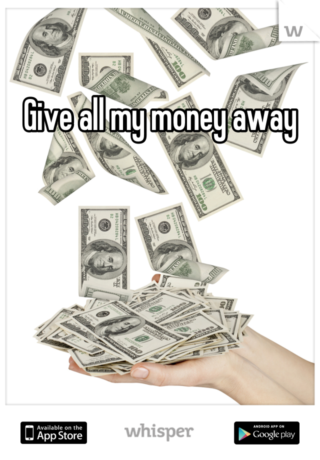 Give all my money away
